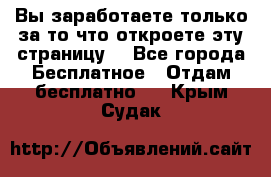 Вы заработаете только за то что откроете эту страницу. - Все города Бесплатное » Отдам бесплатно   . Крым,Судак